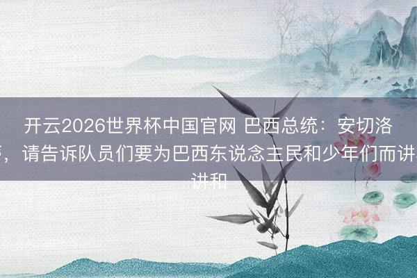 开云2026世界杯中国官网 巴西总统:安切洛蒂,请告诉队员们要为巴西东说念主民和少年们而讲和