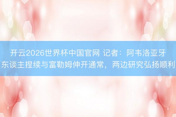 开云2026世界杯中国官网 记者：阿韦洛亚牙东谈主捏续与富勒姆伸开通常，两边研究弘扬顺利