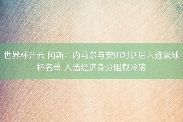 世界杯开云 阿斯:内马尔与安帅对话后入选寰球杯名单 入选经济身分阻截冷落