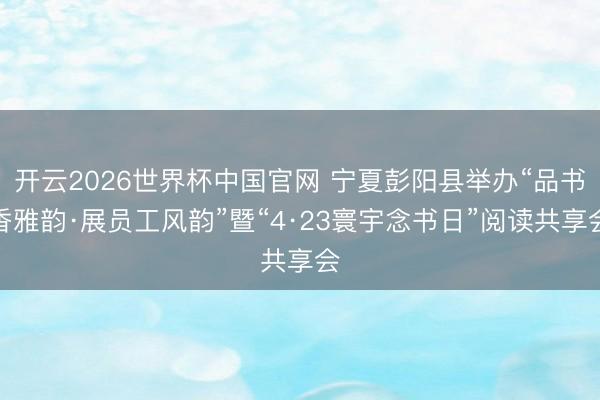 开云2026世界杯中国官网 宁夏彭阳县举办“品书香雅韵·展员工风韵”暨“4·23寰宇念书日”阅读共享会