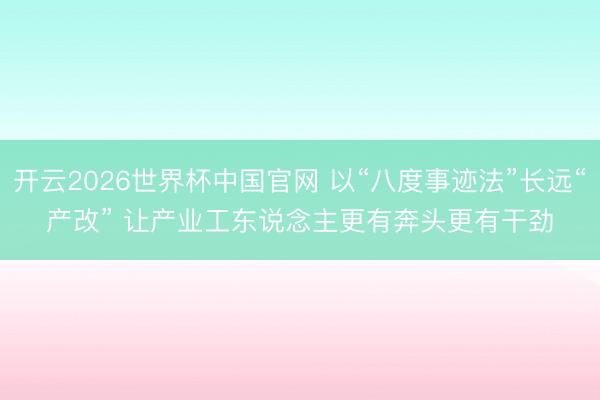 开云2026世界杯中国官网 以“八度事迹法”长远“产改” 让产业工东说念主更有奔头更有干劲