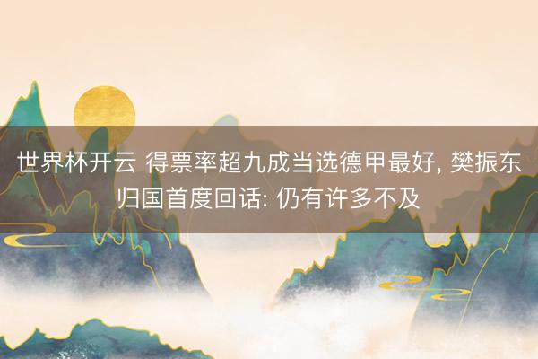 世界杯开云 得票率超九成当选德甲最好, 樊振东归国首度回话: 仍有许多不及