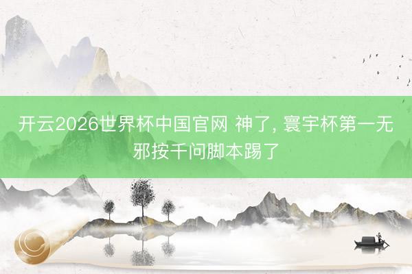 开云2026世界杯中国官网 神了, 寰宇杯第一无邪按千问脚本踢了