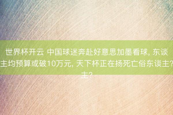 世界杯开云 中国球迷奔赴好意思加墨看球, 东谈主均预算或破10万元, 天下杯正在扬死亡俗东谈主?