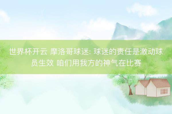 世界杯开云 摩洛哥球迷: 球迷的责任是激动球员生效 咱们用我方的神气在比赛