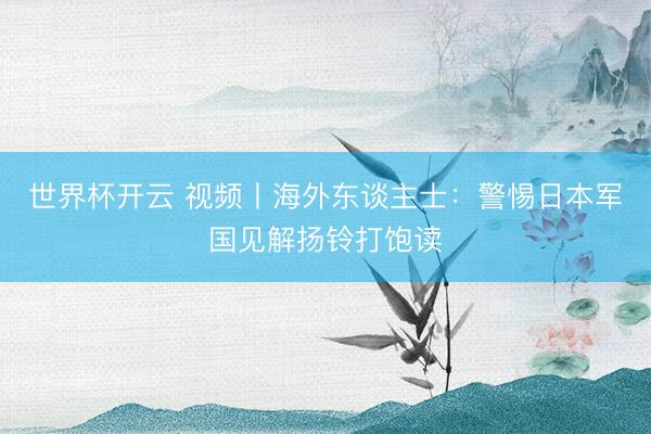 世界杯开云 视频丨海外东谈主士:警惕日本军国见解扬铃打饱读