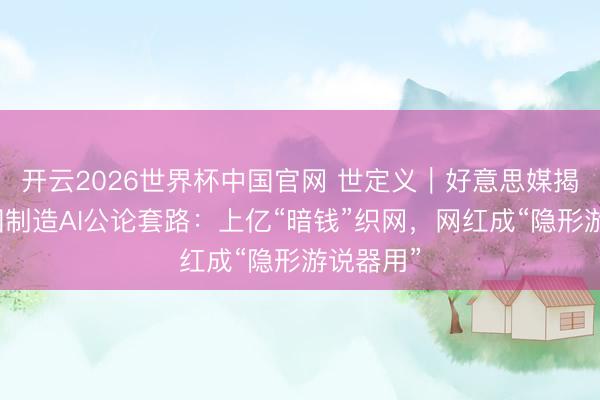 开云2026世界杯中国官网 世定义｜好意思媒揭好意思国制造AI公论套路：上亿“暗钱”织网，网红成“隐形游说器用”