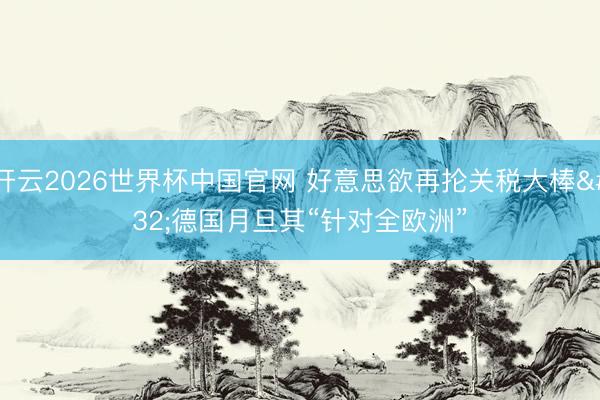 开云2026世界杯中国官网 好意思欲再抡关税大棒 德国月旦其“针对全欧洲”