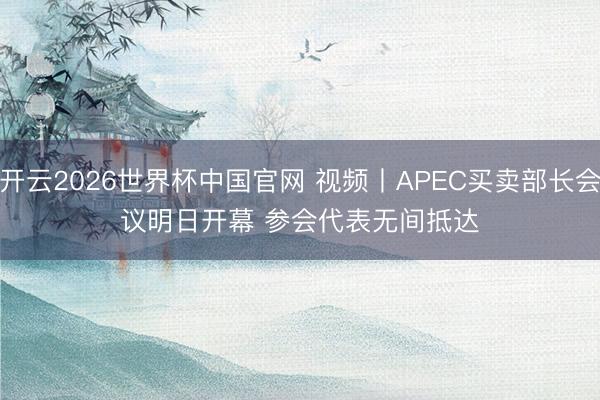 开云2026世界杯中国官网 视频丨APEC买卖部长会议明日开幕 参会代表无间抵达