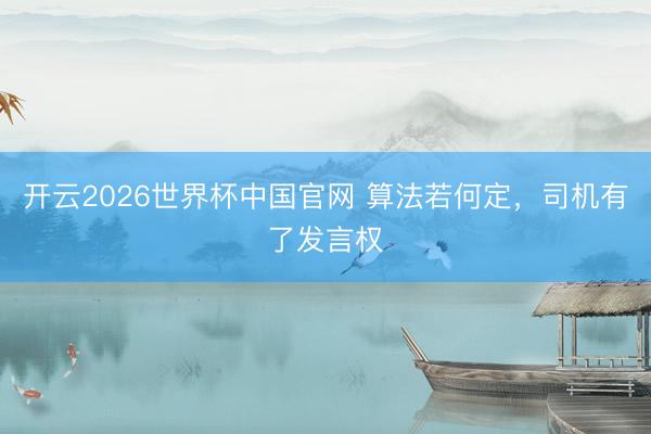 开云2026世界杯中国官网 算法若何定,司机有了发言权