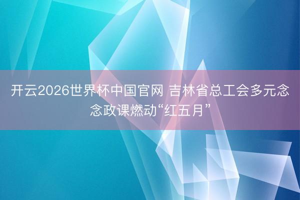 开云2026世界杯中国官网 吉林省总工会多元念念政课燃动“红五月”