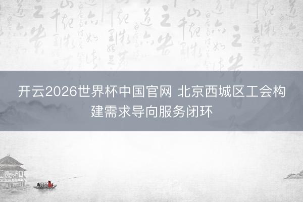 开云2026世界杯中国官网 北京西城区工会构建需求导向服务闭环