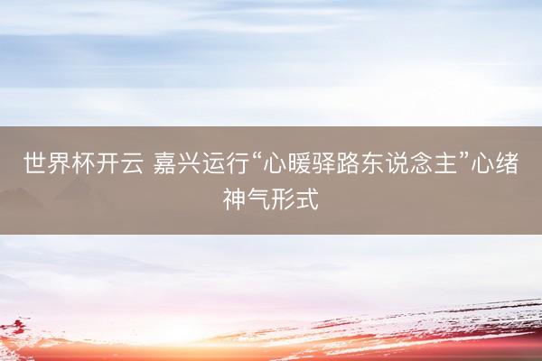 世界杯开云 嘉兴运行“心暖驿路东说念主”心绪神气形式