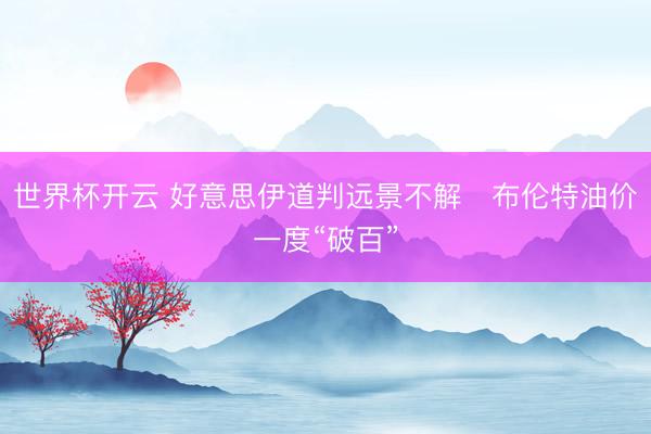世界杯开云 好意思伊道判远景不解 布伦特油价一度“破百”