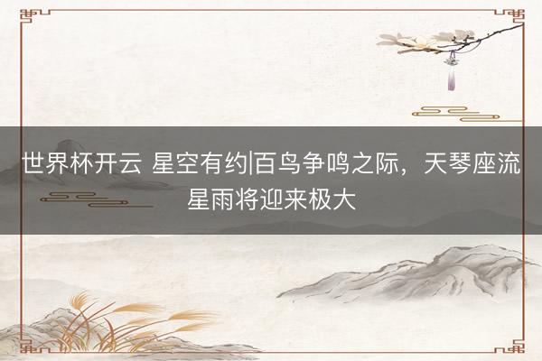 世界杯开云 星空有约|百鸟争鸣之际,天琴座流星雨将迎来极大