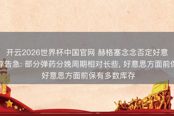 开云2026世界杯中国官网 赫格塞念念否定好意思方弹药库存告急: 部分弹药分娩周期相对长些, 好意思方面前保有多数库存