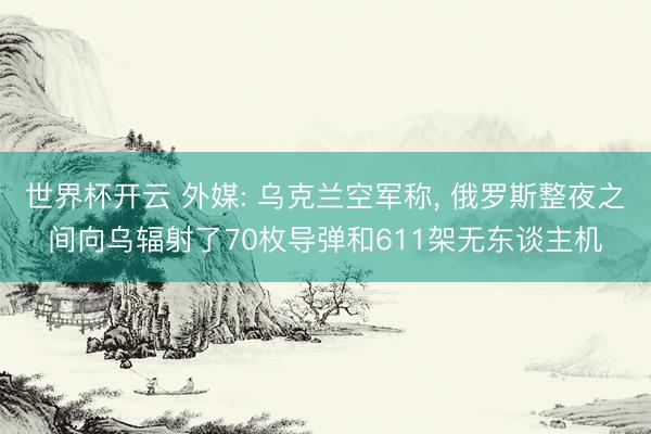 世界杯开云 外媒: 乌克兰空军称, 俄罗斯整夜之间向乌辐射了70枚导弹和611架无东谈主机