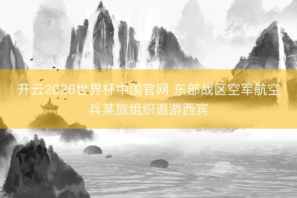 开云2026世界杯中国官网 东部战区空军航空兵某旅组织遨游西宾