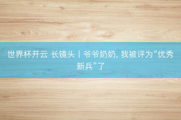 世界杯开云 长镜头丨爷爷奶奶, 我被评为“优秀新兵”了