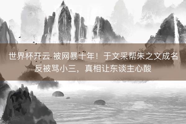 世界杯开云 被网暴十年!于文采帮朱之文成名反被骂小三,真相让东谈主心酸