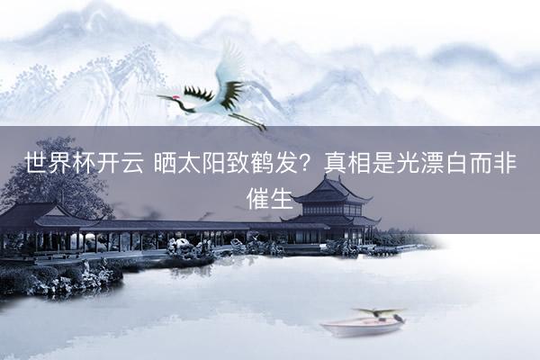 世界杯开云 晒太阳致鹤发？真相是光漂白而非催生