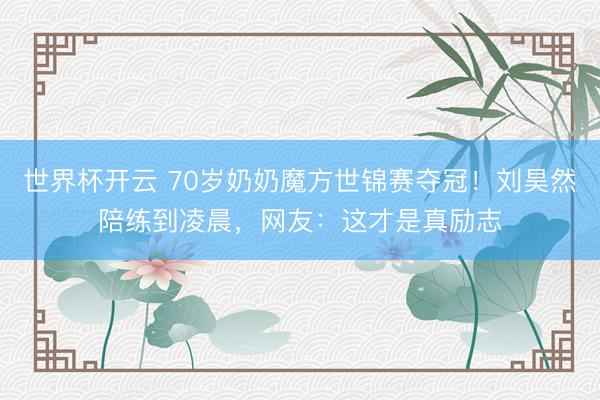 世界杯开云 70岁奶奶魔方世锦赛夺冠!刘昊然陪练到凌晨,网友:这才是真励志