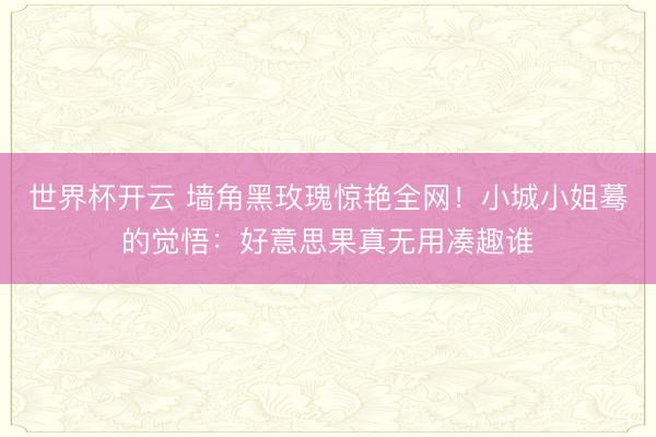 世界杯开云 墙角黑玫瑰惊艳全网！小城小姐蓦的觉悟：好意思果真无用凑趣谁