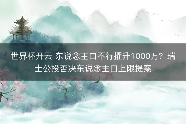 世界杯开云 东说念主口不行擢升1000万?瑞士公投否决东说念主口上限提案