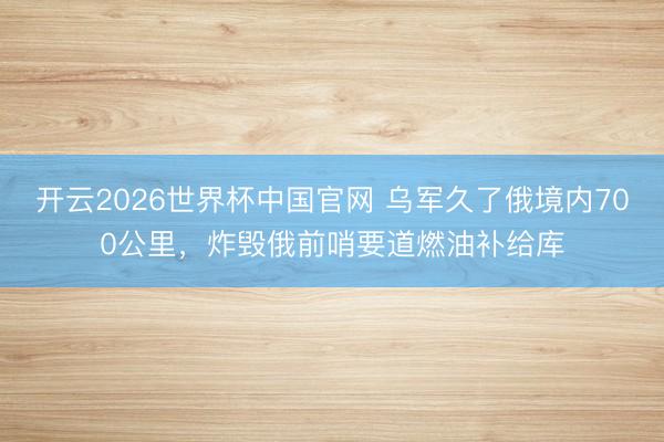 开云2026世界杯中国官网 乌军久了俄境内700公里,炸毁俄前哨要道燃油补给库