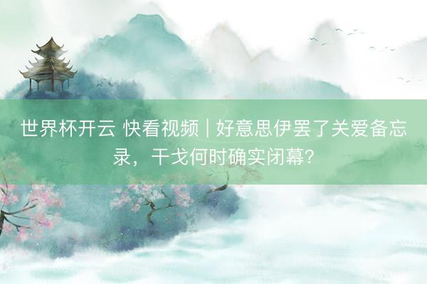 世界杯开云 快看视频 | 好意思伊罢了关爱备忘录，<a href=