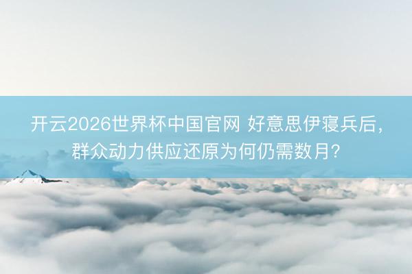 开云2026世界杯中国官网 好意思伊寝兵后,群众动力供应还原为何仍需数月?