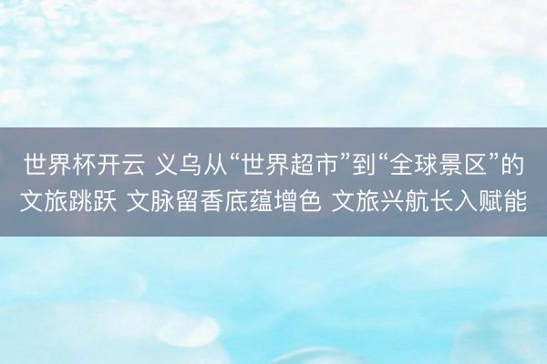 世界杯开云 义乌从“世界超市”到“全球景区”的文旅跳跃 文脉留香底蕴增色 文旅兴航长入赋能