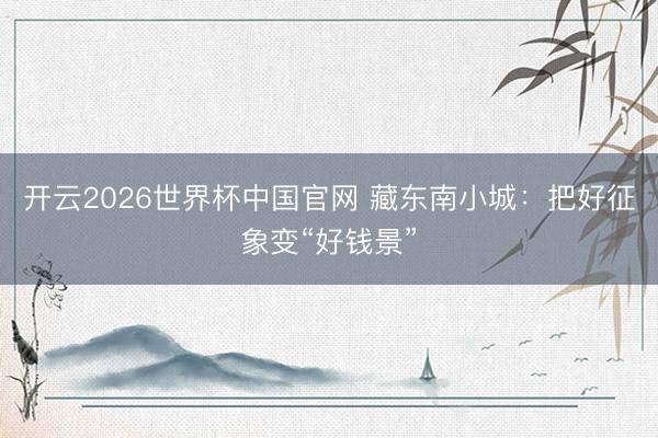 开云2026世界杯中国官网 藏东南小城:把好征象变“好钱景”