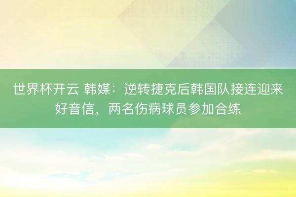 世界杯开云 韩媒:逆转捷克后韩国队接连迎来好音信,两名伤病球员参加合练