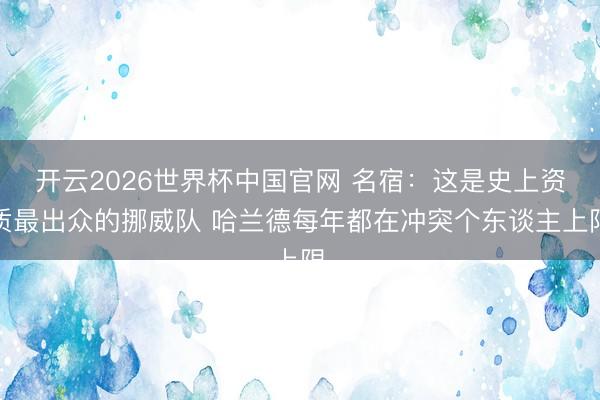 开云2026世界杯中国官网 名宿:这是史上资质最出众的挪威队 哈兰德每年都在冲突个东谈主上限