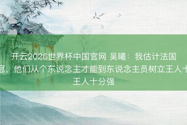 开云2026世界杯中国官网 吴曦:我估计法国队夺冠,他们从个东说念主才能到东说念主员树立王人十分强