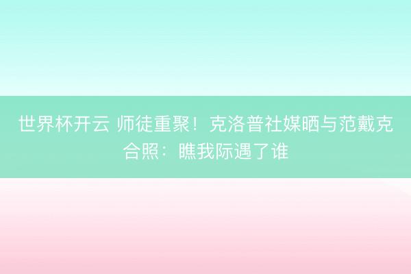 世界杯开云 师徒重聚！克洛普社媒晒与范戴克合照：瞧我际遇了谁