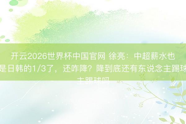 开云2026世界杯中国官网 徐亮：中超薪水也曾是日韩的1/3了，还咋降？降到底还有东说念主踢球吗