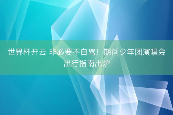 世界杯开云 非必要不自驾!期间少年团演唱会出行指南出炉