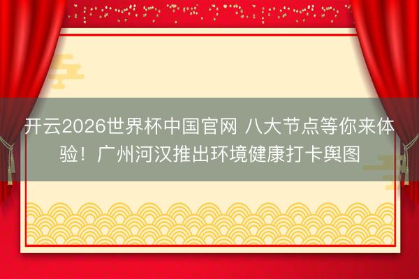 开云2026世界杯中国官网 八大节点等你来体验!广州河汉推出环境健康打卡舆图
