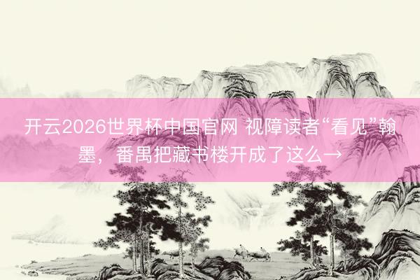 开云2026世界杯中国官网 视障读者“看见”翰墨,番禺把藏书楼开成了这么→