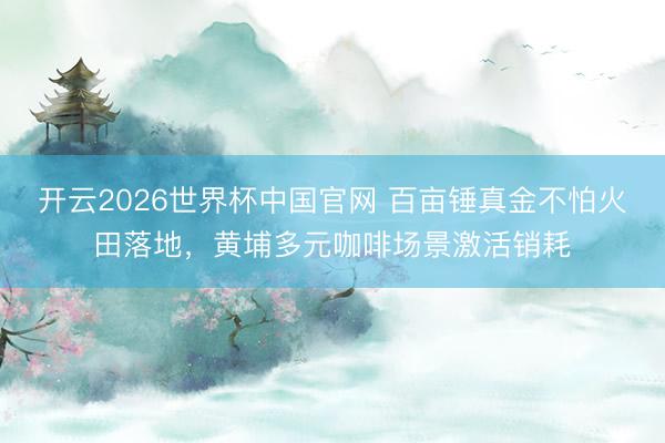 开云2026世界杯中国官网 百亩锤真金不怕火田落地,黄埔多元咖啡场景激活销耗