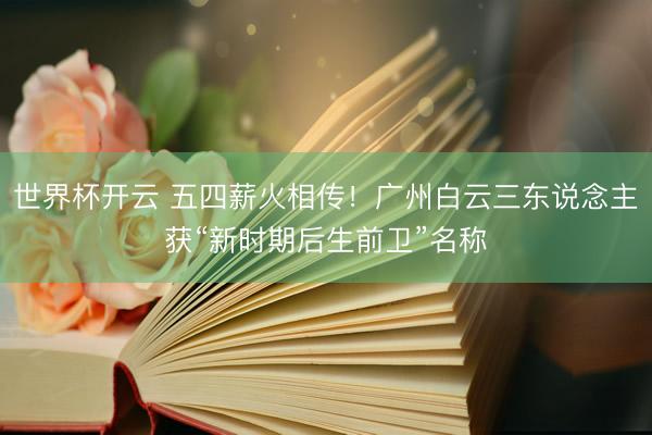 世界杯开云 五四薪火相传!广州白云三东说念主获“新时期后生前卫”名称