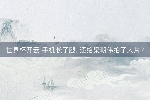 世界杯开云 手机长了腿, 还给梁朝伟拍了大片?