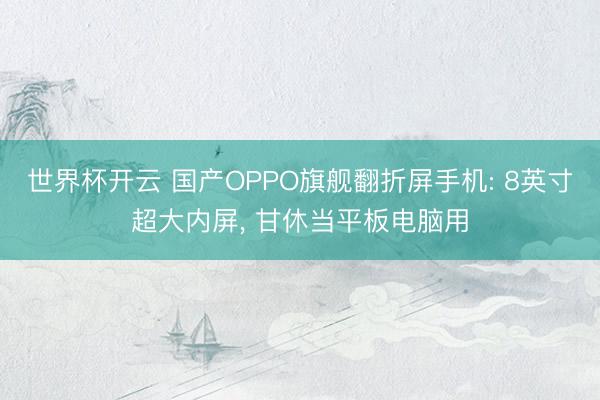 世界杯开云 国产OPPO旗舰翻折屏手机: 8英寸超大内屏， 甘休当平板电脑用