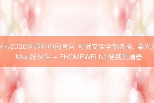 开云2026世界杯中国官网 可拆支架全铝外壳, 柔光屏, Mac好伙伴 - EHOMEWEI N1便携贯通器
