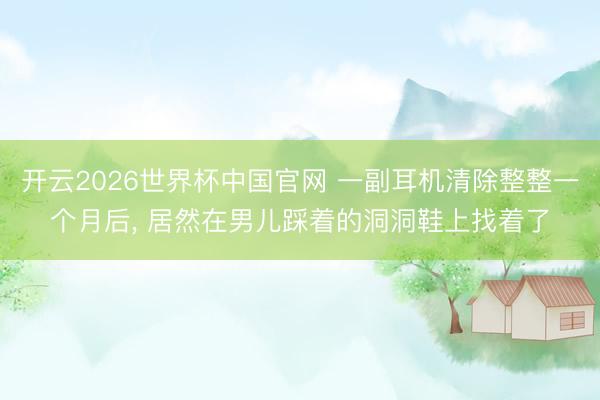 开云2026世界杯中国官网 一副耳机清除整整一个月后， 居然在男儿踩着的洞洞鞋上找着了