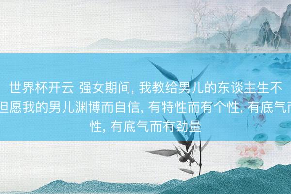 世界杯开云 强女期间， 我教给男儿的东谈主生不雅念 我但愿我的男儿渊博而自信， 有特性而有个性， 有底气而有劲量