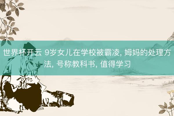 世界杯开云 9岁女儿在学校被霸凌, 姆妈的处理方法, 号称教科书, 值得学习