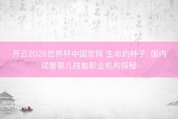 开云2026世界杯中国官网 生命的种子: 国内试管婴儿技能职业机构探秘